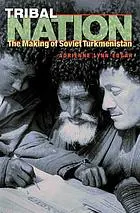 Tribal nation : the making of Soviet Turkmenistan