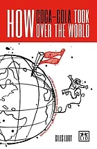 How Coca-Cola took over the world : ... and 100 more amazing stories about the world's greatest brands