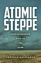 Atomic steppe : how Kazakhstan gave up the bomb