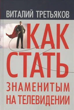 Как стать знаменитым на телевидении: Теория телевидения для всех, кто хочет на нем работать