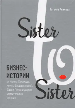 Sister to sister. Бизнес-истории от Ирины Хакамады, Ирины Эльдархановой, Дарьи Петра и других удивительных женщин