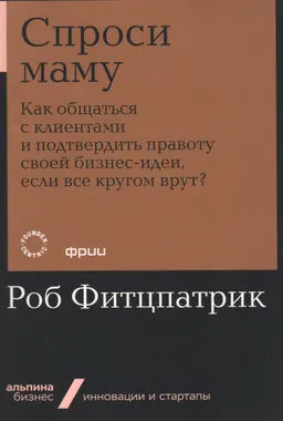 Спроси маму: Как общаться с клиентами и подтвердить правоту своей бизнес-идеи, если все кругом врут?