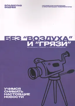 Без "воздуха" и "грязи" : учимся снимать настоящие новости : сборник рекомендаций и "лайфхаков" от опытного телеоператора : жас және тәжірибелі операторларға арналған құрал