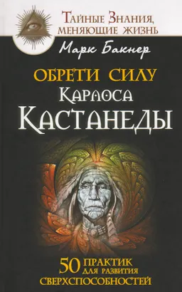 Обрети силу Карлоса Кастанеды. 50 практик для развития сверхспособностей
