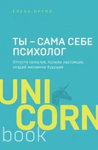 Ты - сама себе психолог : отпусти прошлое, полюби настоящее, создай желаемое будущее
