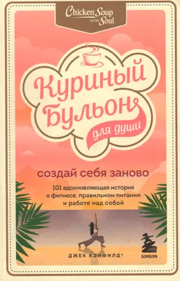 Куриный бульон для души: создай себя заново: 101 вдохновляющая история о фитнесе, правильном питании и работе над собой