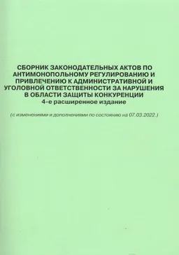 Сборник законодательных актов по антимонопольному регулированию и привлечению к административной и уголовной ответственности за нарушения в области защиты конкуренции : (с изменениями и дополнениями по состоянию на 07.03.2022)