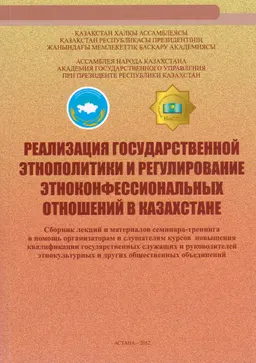 Реализация государственной этнополитики и регулирование этноконфессиональных отношений в Казахстане : сб. лекций и мат-ов семинара-тренинга в помощь организаторам и слушателям курсов повышения квалификации государственных служащих и руководителей этнокультурных и других общественных объединений