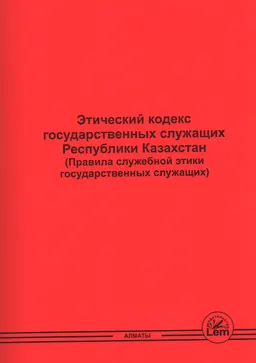 Этический кодекс государственных служащих Республики Казахстан : (правила служебной этики государственных служащих) : (с изменениями по состоянию 17.11.2023 г.)