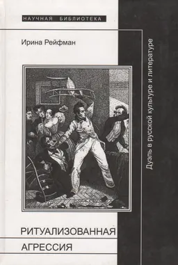 Ритуализованная агрессия: Дуэль в русской культуре и литературе : Научное приложение. Вып. XXXII