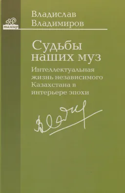 Судьбы наших муз : Интеллектуальная жизнь независимого Казахстана в интерьере эпохи. Статьи, эссе, интервью, хроника