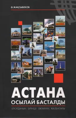 Астана осылай басталды : Елорданың бірінші әкімінің жазбалары