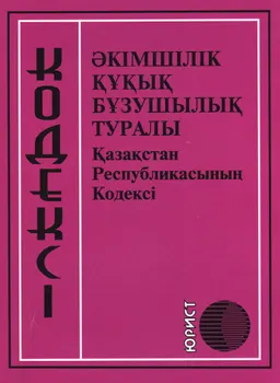 Әкімшілік құқық бұзушылық туралы : Қазақстан Республикасының Кодексі