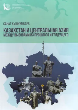Казахстан и Центральная Азия между вызовами из прошлого и грядущего : Сборник статей, выступлений и интервью