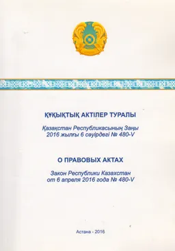 Құқықтық актілер туралы : Қазақстан Республикасының Заңы 2016 жылғы 6 сәуірдегі №480-V : Закон Республики Казахстан от 6 апреля 2016 года №480-V