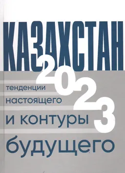 Казахстан-2023: тенденции настоящего и контуры будущего : коллективная монография