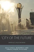City of the future : build space, modernity and urban change in Astana : [electronic resource]