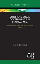 Cities and local governments in Central Asia : administrative, fiscal, and political urban battles : [electronic resource]