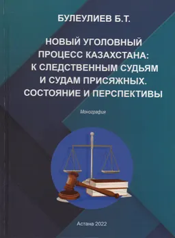 Новый уголовный процесс Казахстана: к следственным судьям и судам присяжных. Состояние и перспективы : монография