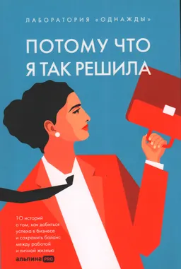 Потому что я так решила: 10 историй о том, как добиться успеха в бизнесе и сохранить баланс между работой и личной жизнью