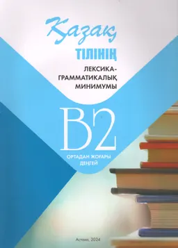Қазақ тілінің лексика-грамматикалық минимумы : В2 ортадан жоғары деңгей