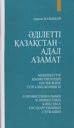 Әділетті Қазақстан-Адал Азамат. Мемлекеттік қызметшілердің кәсіби және тұлғалық болмысы : монография