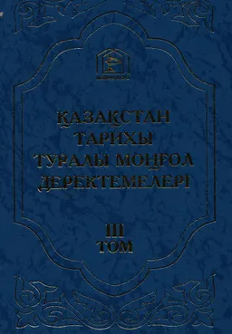 Қазақстан тарихы туралы моңғол деректемелері. Т.3. Деректемелер мен мұрағаттық құжаттар