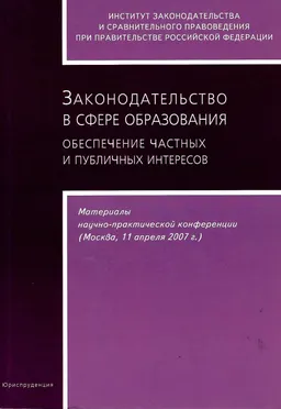 Законодательство в сфере образования: обеспечение частных и публичных интересов : материалы научно-практической конференции. Москва, 11 апреля 2007 г.