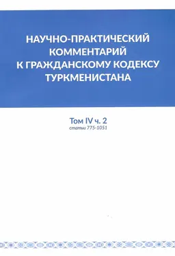 Научно-практический комментарий к гражданскому кодексу Туркменистана : Том IV. Часть 2 (статьи 775-1051)