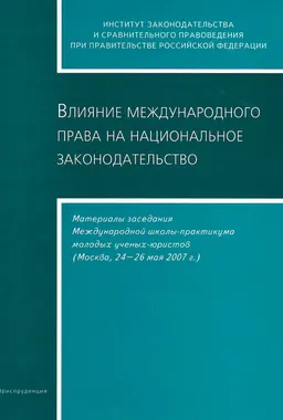 Влияние международного права на национальное законодательство : Материалы заседания Международной школы-практикума молодых ученых-юристов (Москва, 24-26 мая 2007г.)