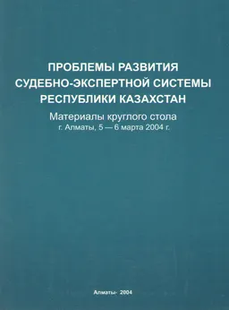 Проблемы развития судебно-экспертной системы Республики Казахстан (5-6 марта 2004г.) : Материалы круглого стола