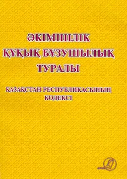 Әкімшілік құқық бұзушылық туралы : Қазақстан Республикасының кодексі