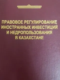 Правовое регулирование иностранных инвестиций и недропользования в Казахстане (Избранные труды) : научное издание
