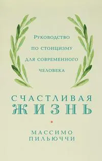 Счастливая жизнь : Руководство по стоицизму для современного человека. 53 кратких урока ныне живущим