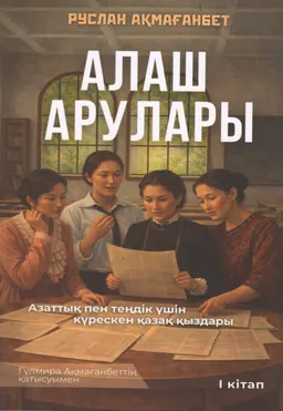 Алаш арулары. Азаттық пен теңдік үшін күрескен қазақ қыздары