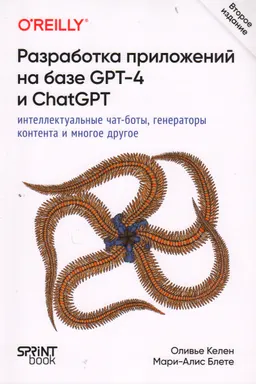 Разработка приложений на базе GPT-4 и ChatGPT : интеллектуальные чат-боты, генераторы контента и многое другое