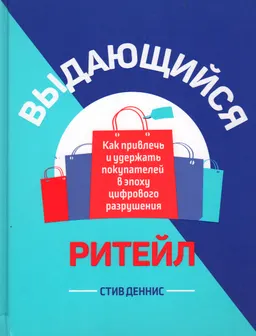 Выдающийся ритейл : Как привлечь и удержать покупателей в эпоху цифрового разрушения