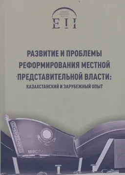 Развитие и проблемы реформирования местной представительной власти: казахстанский и зарубежный опыт : монография