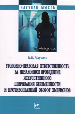 Уголовно-правовая ответственность за незаконное проведение искусственного прерывания беременности и противоправный оборот эмбрионов : монография
