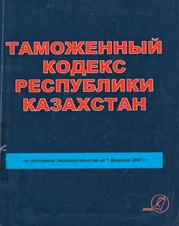 Таможенный кодекс Республики Казахстан ( по состоянию на 1 февраля 2007г.) : нормативный документ