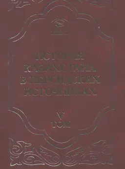 История Казахстана в персидских источниках. Т.5. Извлечения из сочинений XIII-XIX веков