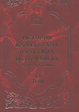 История Казахстана в русских источниках XVI-XX веков. Т.6. Путевые дневники и служебные записки о поездах по южным степям XVIII-XIX века