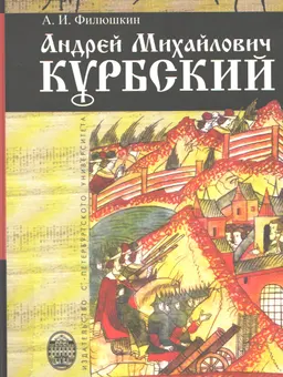 Андрей Михайлович Курбский: Просопографическое исследование и герменевтический комментарий к посланиям Андрея Курбского Ивану Грозному : научное издание
