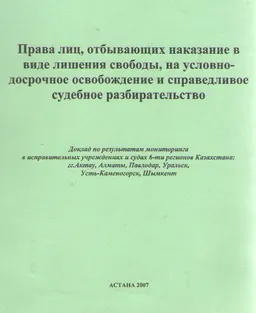 Права лиц, отбывающих наказание в виде лишения свободы, на условно-досрочное освобождение и справедливое судебное разбирательство. Доклад по результатам мониторинга в исправительных учреждениях и судах 6-ти регионов Казахстана: гг. Актау, Алматы, Павлодар, Уральск, Усть-Каменогорск, Шымкент : доклад, тезисы доклада