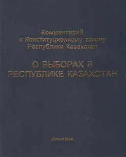 Комментарий к Конституционному закону Республики Казахстан "О выборах в Республике Казахстан" : законы и законодательные акты