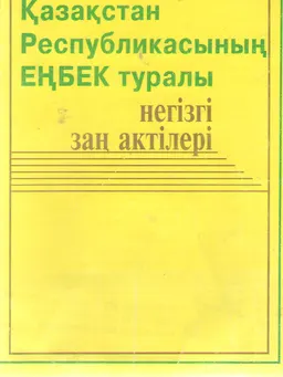 Қазақстан Республикасының еңбек туралы негізгі заң актілері : законы и законодательные акты