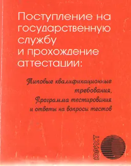 Поступление на государственную службу и прохождение аттестации: Типовые квалификационные требования, программа тестирования и ответы на вопросы тестов : нормативный документ