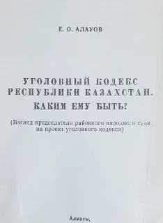 Уголовный кодекс Республики Казахстан. Каким ему быть?(Взгляд председателя районного народного суда на проект уголовного кодекса) : научное издание