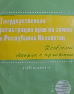 Государственная регистрация прав на землю в Республике Казахстан: проблемы теории и практики : Учеб. пособие