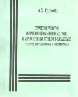Стратегия развития финансово-промышленных групп и корпоративных структур в Казахстане: теория, методология и механизмы : монография